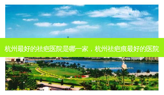 杭州 *** 的祛疤医院是哪一家,杭州祛疤痕 *** 的医院-第1张图片-南山整形网 杭州 *** 的祛疤医院是哪一家,杭州祛疤痕 *** 的医院-第1张图片-南山整形网
