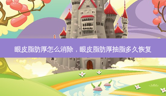 眼皮脂肪厚怎么消除,眼皮脂肪厚抽脂多久恢复-第1张图片-南山整形网 眼皮脂肪厚怎么消除,眼皮脂肪厚抽脂多久恢复-第1张图片-南山整形网