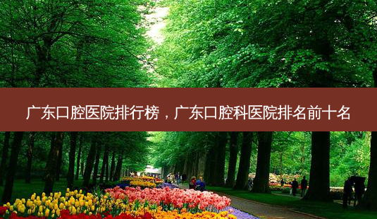 广东口腔医院排行榜，广东口腔科医院排名前十名-第1张图片-南山整形网