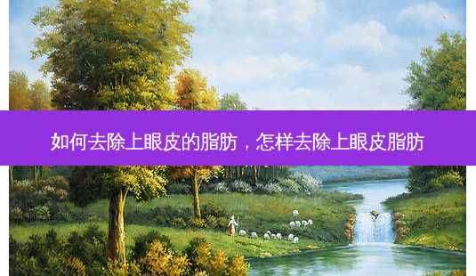 如何去除上眼皮的脂肪,怎样去除上眼皮脂肪-第1张图片-南山整形网 如何去除上眼皮的脂肪,怎样去除上眼皮脂肪-第1张图片-南山整形网