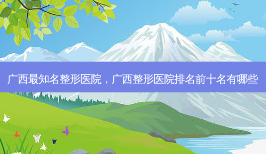 广西最知名整形医院,广西整形医院排名前十名有哪些-第1张图片-南山整形网 广西最知名整形医院,广西整形医院排名前十名有哪些-第1张图片-南山整形网