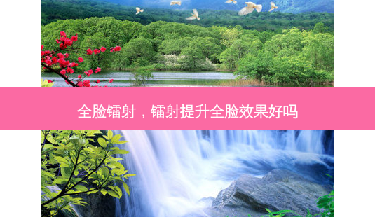 全脸镭射,镭射提升全脸效果好吗-第1张图片-南山整形网 全脸镭射,镭射提升全脸效果好吗-第1张图片-南山整形网
