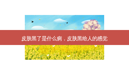 皮肤黑了是什么病，皮肤黑给人的感觉-第1张图片-南山整形网