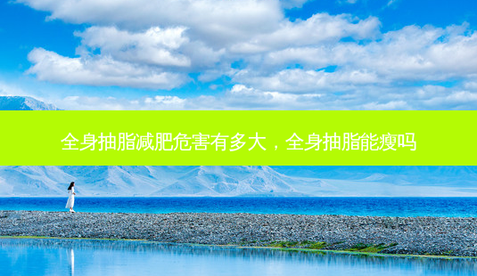 全身抽脂减肥危害有多大,全身抽脂能瘦吗-第1张图片-南山整形网 全身抽脂减肥危害有多大,全身抽脂能瘦吗-第1张图片-南山整形网