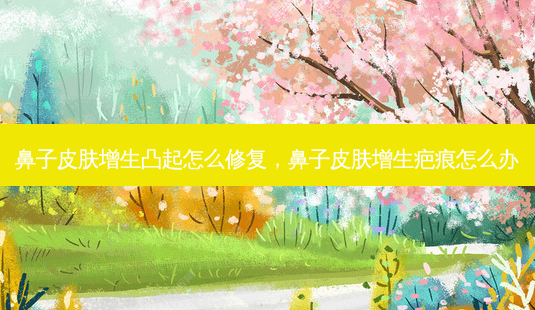鼻子皮肤增生凸起怎么修复,鼻子皮肤增生疤痕怎么办-第1张图片-南山整形网 鼻子皮肤增生凸起怎么修复,鼻子皮肤增生疤痕怎么办-第1张图片-南山整形网