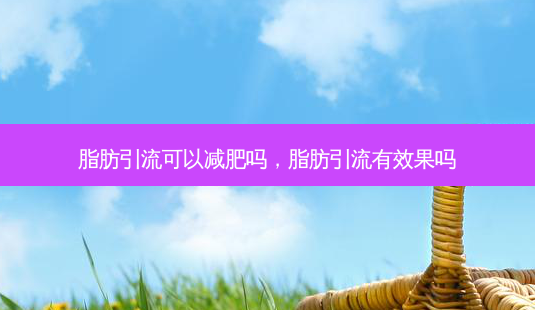 脂肪引流可以减肥吗,脂肪引流有效果吗-第1张图片-南山整形网 脂肪引流可以减肥吗,脂肪引流有效果吗-第1张图片-南山整形网