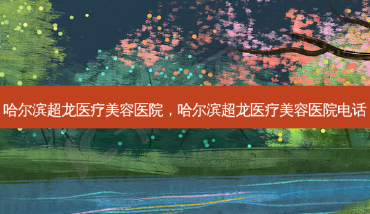 哈尔滨超龙医疗美容医院,哈尔滨超龙医疗美容医院 *** -第1张图片-南山整形网 哈尔滨超龙医疗美容医院,哈尔滨超龙医疗美容医院 *** -第1张图片-南山整形网