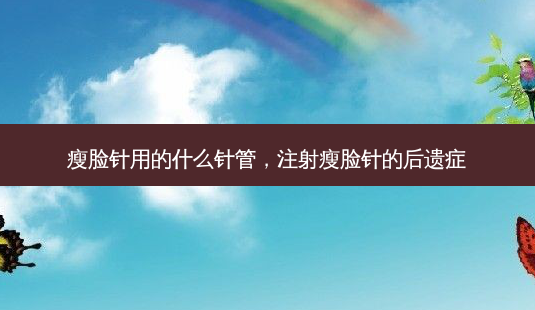 瘦脸针用的什么针管,注射瘦脸针的后遗症-第1张图片-南山整形网 瘦脸针用的什么针管,注射瘦脸针的后遗症-第1张图片-南山整形网