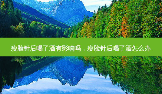 瘦脸针后喝了酒有影响吗,瘦脸针后喝了酒怎么办-第1张图片-南山整形网 瘦脸针后喝了酒有影响吗,瘦脸针后喝了酒怎么办-第1张图片-南山整形网