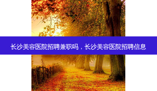 长沙美容医院 *** *** 吗,长沙美容医院 *** 信息-第1张图片-南山整形网 长沙美容医院 *** *** 吗,长沙美容医院 *** 信息-第1张图片-南山整形网