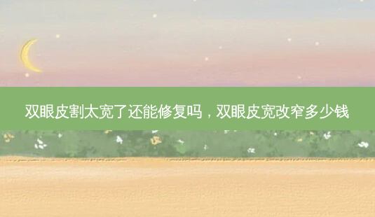 双眼皮割太宽了还能修复吗,双眼皮宽改窄多少钱-第1张图片-南山整形网 双眼皮割太宽了还能修复吗,双眼皮宽改窄多少钱-第1张图片-南山整形网