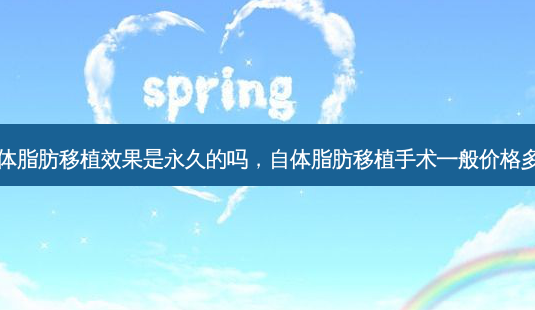 自体脂肪移植效果是永久的吗,自体脂肪移植手术一般价格多少-第1张图片-南山整形网 自体脂肪移植效果是永久的吗,自体脂肪移植手术一般价格多少-第1张图片-南山整形网