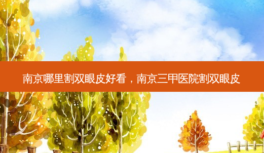 南京哪里割双眼皮好看,南京三甲医院割双眼皮-第1张图片-南山整形网 南京哪里割双眼皮好看,南京三甲医院割双眼皮-第1张图片-南山整形网