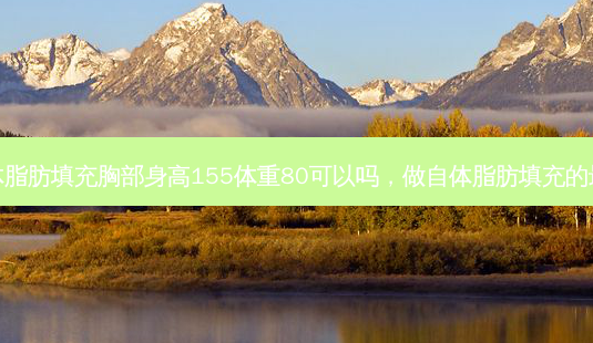 想做自体脂肪填充胸部身高155体重80可以吗,做自体脂肪填充的 *** 时间-第1张图片-南山整形网 想做自体脂肪填充胸部身高155体重80可以吗,做自体脂肪填充的 *** 时间-第1张图片-南山整形网