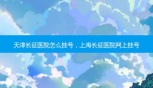 天津长征医院怎么挂号,上海长征医院网上挂号-第1张图片-南山整形网 天津长征医院怎么挂号,上海长征医院网上挂号-第1张图片-南山整形网