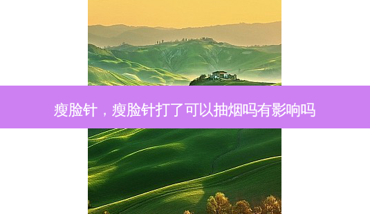 瘦脸针,瘦脸针打了可以抽烟吗有影响吗-第1张图片-南山整形网 瘦脸针,瘦脸针打了可以抽烟吗有影响吗-第1张图片-南山整形网