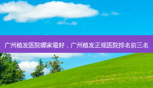 广州植发医院哪家 *** ,广州植发正规医院排名前三名-第1张图片-南山整形网 广州植发医院哪家 *** ,广州植发正规医院排名前三名-第1张图片-南山整形网