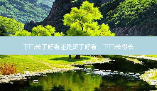 下巴长了好看还是短了好看,下巴长得长-第1张图片-南山整形网 下巴长了好看还是短了好看,下巴长得长-第1张图片-南山整形网
