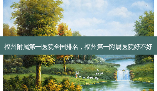 福州附属之一医院全国排名,福州之一附属医院好不好-第1张图片-南山整形网 福州附属之一医院全国排名,福州之一附属医院好不好-第1张图片-南山整形网