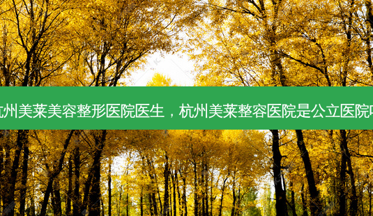 杭州美莱美容整形医院医生,杭州美莱整容医院是公立医院吗-第1张图片-南山整形网 杭州美莱美容整形医院医生,杭州美莱整容医院是公立医院吗-第1张图片-南山整形网