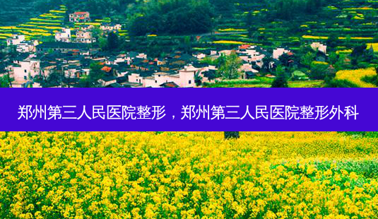 郑州第三人民医院整形,郑州第三人民医院整形外科-第1张图片-南山整形网 郑州第三人民医院整形,郑州第三人民医院整形外科-第1张图片-南山整形网