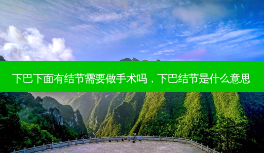 下巴下面有结节需要做手术吗,下巴结节是什么意思-第1张图片-南山整形网 下巴下面有结节需要做手术吗,下巴结节是什么意思-第1张图片-南山整形网