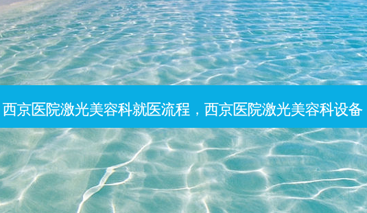 西京医院激光美容科就医流程,西京医院激光美容科设备-第1张图片-南山整形网 西京医院激光美容科就医流程,西京医院激光美容科设备-第1张图片-南山整形网
