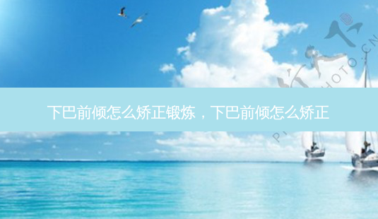 下巴前倾怎么矫正锻炼,下巴前倾怎么矫正-第1张图片-南山整形网 下巴前倾怎么矫正锻炼,下巴前倾怎么矫正-第1张图片-南山整形网