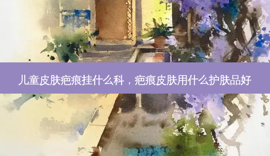 儿童皮肤疤痕挂什么科,疤痕皮肤用什么护肤品好-第1张图片-南山整形网 儿童皮肤疤痕挂什么科,疤痕皮肤用什么护肤品好-第1张图片-南山整形网