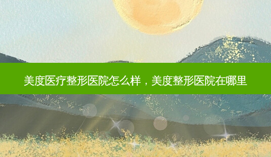 美度医疗整形医院怎么样,美度整形医院在哪里-第1张图片-南山整形网 美度医疗整形医院怎么样,美度整形医院在哪里-第1张图片-南山整形网
