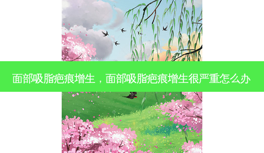 面部吸脂疤痕增生,面部吸脂疤痕增生很严重怎么办-第1张图片-南山整形网 面部吸脂疤痕增生,面部吸脂疤痕增生很严重怎么办-第1张图片-南山整形网