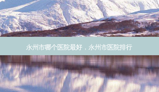 永州市哪个医院 *** ,永州市医院排行-第1张图片-南山整形网 永州市哪个医院 *** ,永州市医院排行-第1张图片-南山整形网
