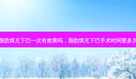 脂肪填充下巴一次有效果吗,脂肪填充下巴手术时间要多久-第1张图片-南山整形网 脂肪填充下巴一次有效果吗,脂肪填充下巴手术时间要多久-第1张图片-南山整形网