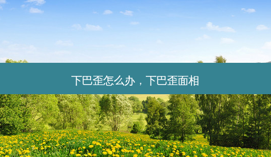 下巴歪怎么办,下巴歪面相-第1张图片-南山整形网 下巴歪怎么办,下巴歪面相-第1张图片-南山整形网