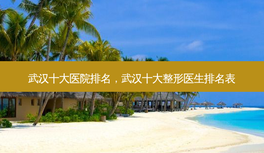 武汉十大医院排名,武汉十大整形医生排名表-第1张图片-南山整形网 武汉十大医院排名,武汉十大整形医生排名表-第1张图片-南山整形网