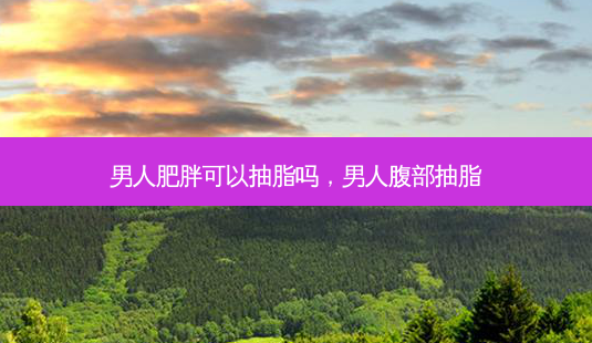 男人肥胖可以抽脂吗,男人腹部抽脂-第1张图片-南山整形网 男人肥胖可以抽脂吗,男人腹部抽脂-第1张图片-南山整形网