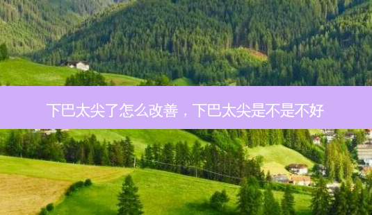 下巴太尖了怎么改善,下巴太尖是不是不好-第1张图片-南山整形网 下巴太尖了怎么改善,下巴太尖是不是不好-第1张图片-南山整形网