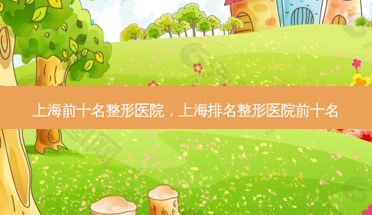 上海前十名整形医院,上海排名整形医院前十名-第1张图片-南山整形网 上海前十名整形医院,上海排名整形医院前十名-第1张图片-南山整形网
