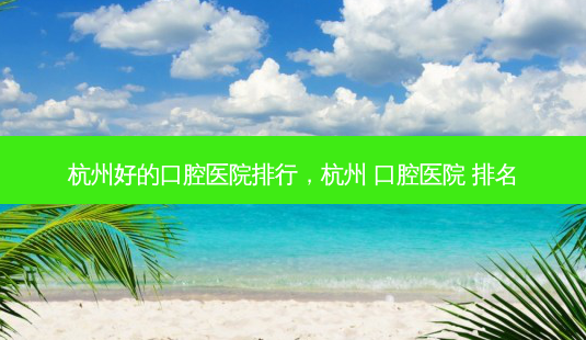 杭州好的口腔医院排行,杭州 口腔医院 排名-第1张图片-南山整形网 杭州好的口腔医院排行,杭州 口腔医院 排名-第1张图片-南山整形网