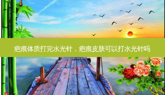 疤痕体质打完水光针,疤痕皮肤可以打水光针吗-第1张图片-南山整形网 疤痕体质打完水光针,疤痕皮肤可以打水光针吗-第1张图片-南山整形网