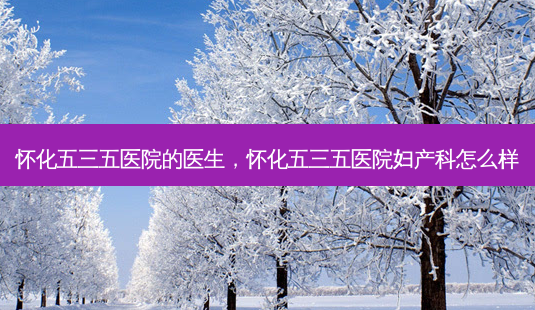 怀化五三五医院的医生,怀化五三五医院妇产科怎么样-第1张图片-南山整形网 怀化五三五医院的医生,怀化五三五医院妇产科怎么样-第1张图片-南山整形网