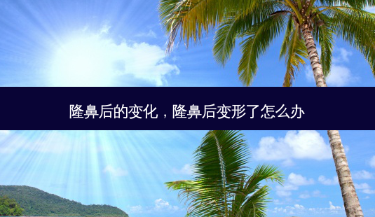 隆鼻后的变化,隆鼻后变形了怎么办-第1张图片-南山整形网 隆鼻后的变化,隆鼻后变形了怎么办-第1张图片-南山整形网
