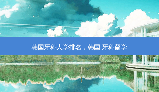韩国牙科大学排名,韩国 牙科留学-第1张图片-南山整形网 韩国牙科大学排名,韩国 牙科留学-第1张图片-南山整形网
