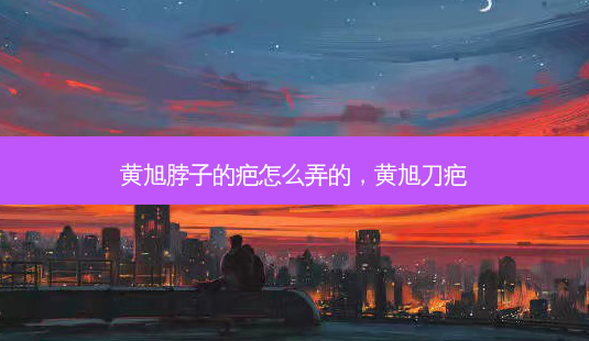 黄旭脖子的疤怎么弄的,黄旭刀疤-第1张图片-南山整形网 黄旭脖子的疤怎么弄的,黄旭刀疤-第1张图片-南山整形网