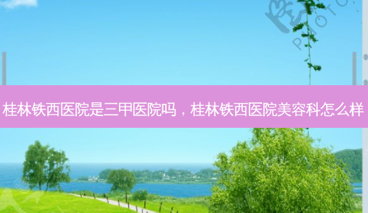 桂林铁西医院是三甲医院吗,桂林铁西医院美容科怎么样-第1张图片-南山整形网 桂林铁西医院是三甲医院吗,桂林铁西医院美容科怎么样-第1张图片-南山整形网