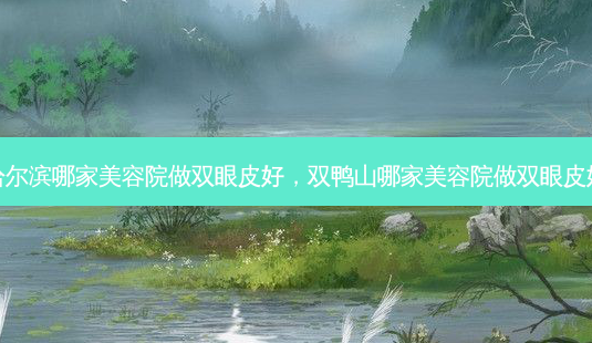 哈尔滨哪家美容院做双眼皮好,双鸭山哪家美容院做双眼皮好-第1张图片-南山整形网 哈尔滨哪家美容院做双眼皮好,双鸭山哪家美容院做双眼皮好-第1张图片-南山整形网