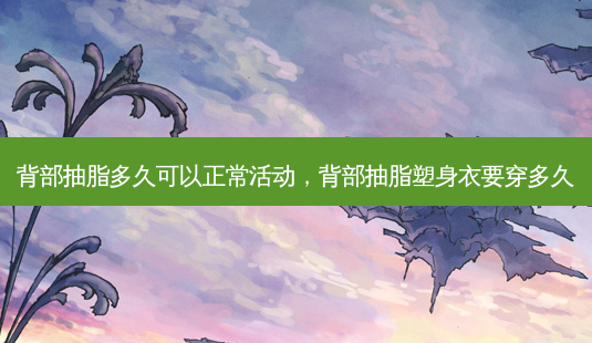 背部抽脂多久可以正常活动,背部抽脂塑身衣要穿多久-第1张图片-南山整形网 背部抽脂多久可以正常活动,背部抽脂塑身衣要穿多久-第1张图片-南山整形网
