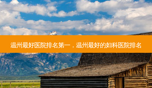 温州 *** 医院 *** ,温州 *** 的妇科医院排名-第1张图片-南山整形网 温州 *** 医院 *** ,温州 *** 的妇科医院排名-第1张图片-南山整形网
