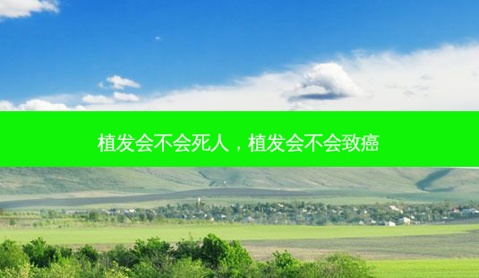 植发会不会死人,植发会不会致癌-第1张图片-南山整形网 植发会不会死人,植发会不会致癌-第1张图片-南山整形网