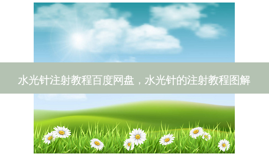 水光针注射教程百度网盘,水光针的注射教程图解-第1张图片-南山整形网 水光针注射教程百度网盘,水光针的注射教程图解-第1张图片-南山整形网